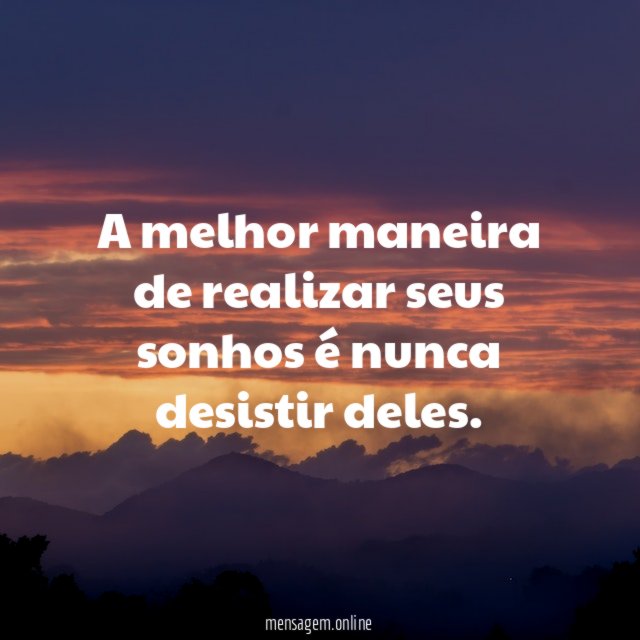 A melhor maneira de realizar seus sonhos é nunca desistir deles