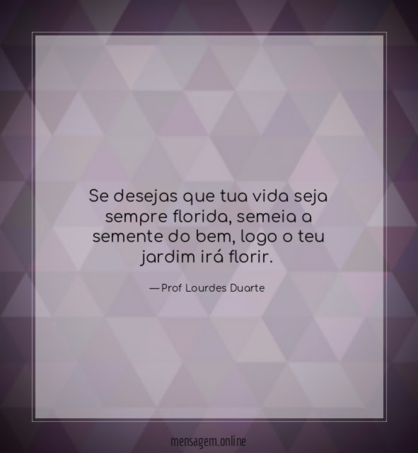Se desejas que tua vida seja sempre florida