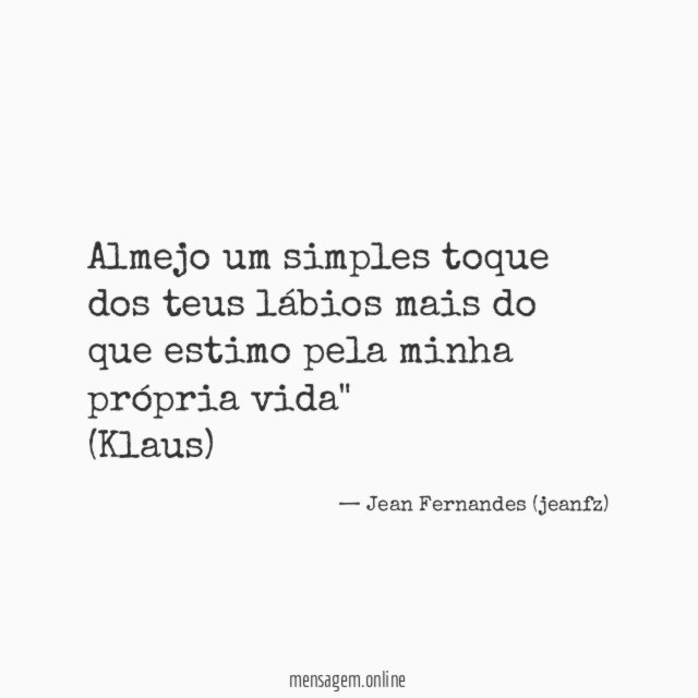 "Almejo um simples toque dos teus lábios mais do que estimo pela minha própria vida"
