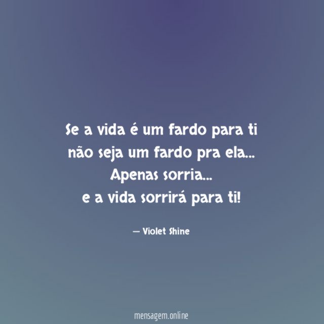 Se a vida é um fardo para ti
não seja um fardo pra ela…