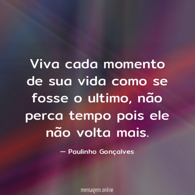 Viva cada momento de sua vida como se fosse o ultimo