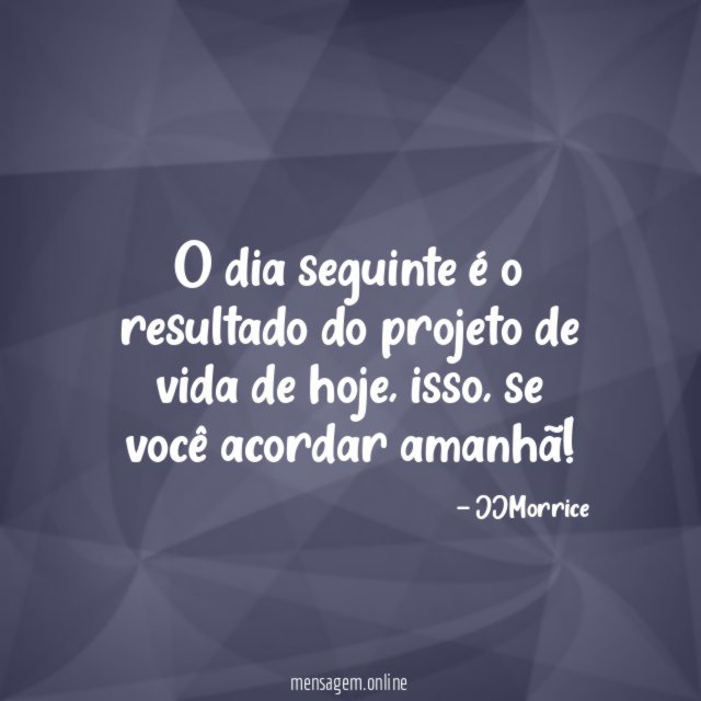 O dia seguinte é o resultado do projeto de vida de hoje