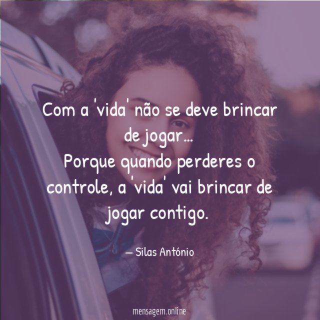 Com a 'vida' não se deve brincar de jogar