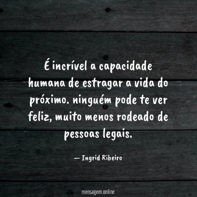 É incrível a capacidade humana de estragar a vida do próximo