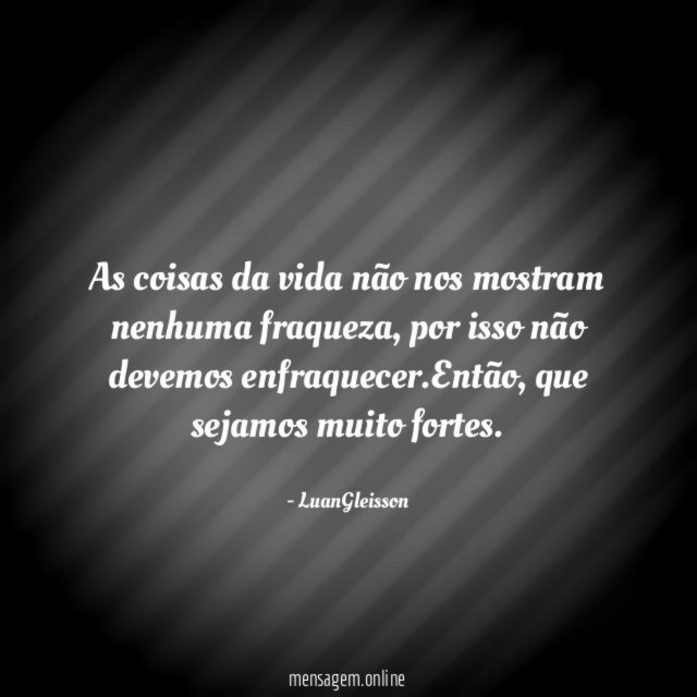 As coisas da vida não nos mostram nenhuma fraqueza