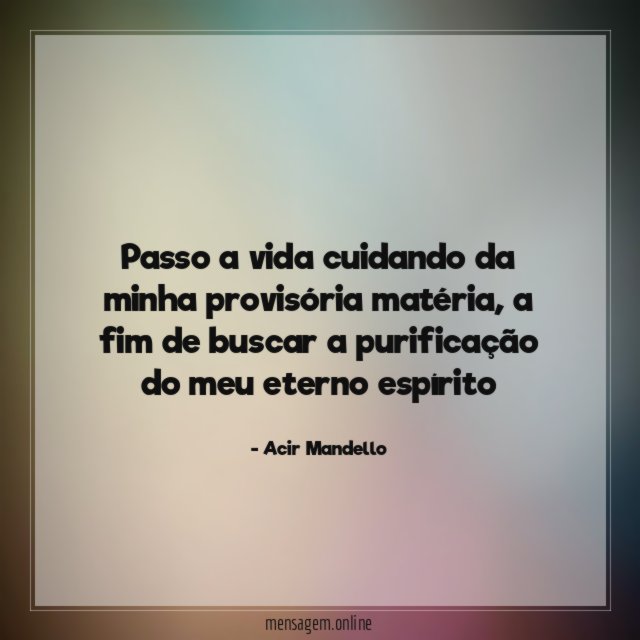Passo a vida cuidando da minha provisória matéria
