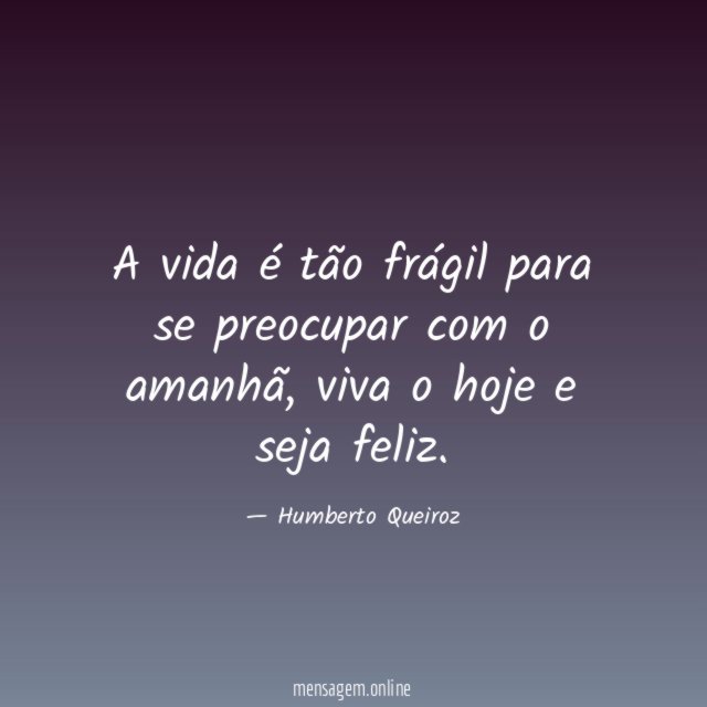 A vida é tão frágil para se preocupar com o amanhã