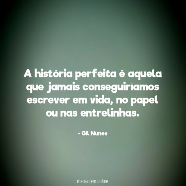 A história perfeita é aquela que jamais conseguiríamos escrever em vida