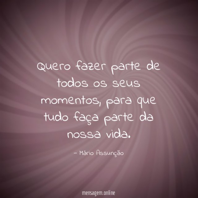 Quero fazer parte de todos os seus momentos