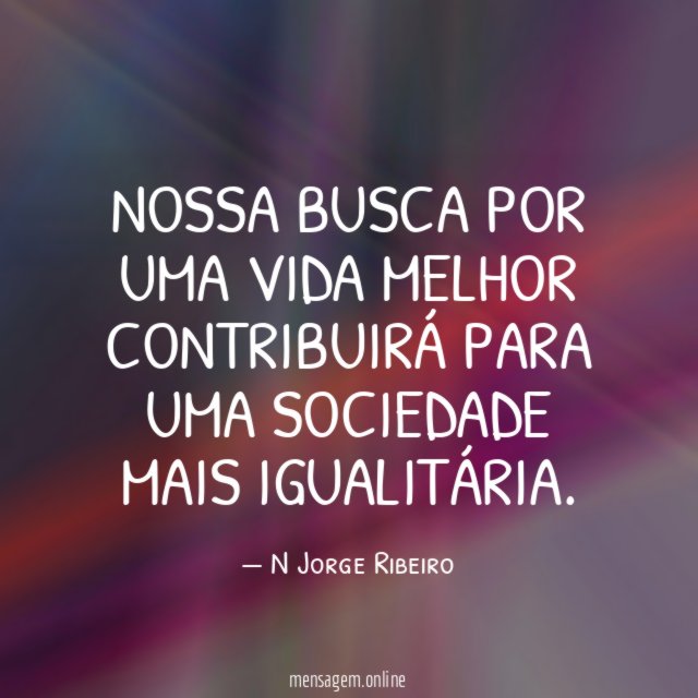 NOSSA BUSCA POR UMA VIDA MELHOR CONTRIBUIRÁ PARA