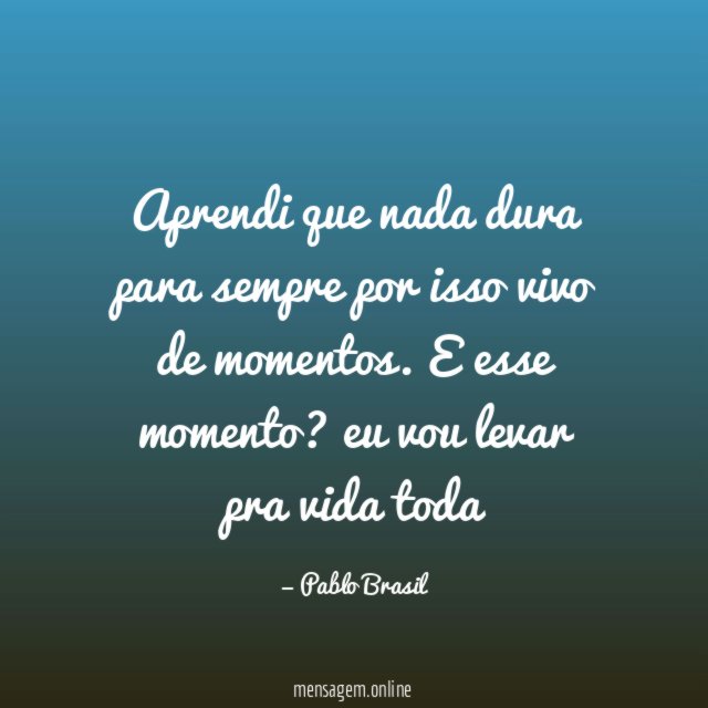Aprendi que nada dura para sempre por isso vivo de momentos