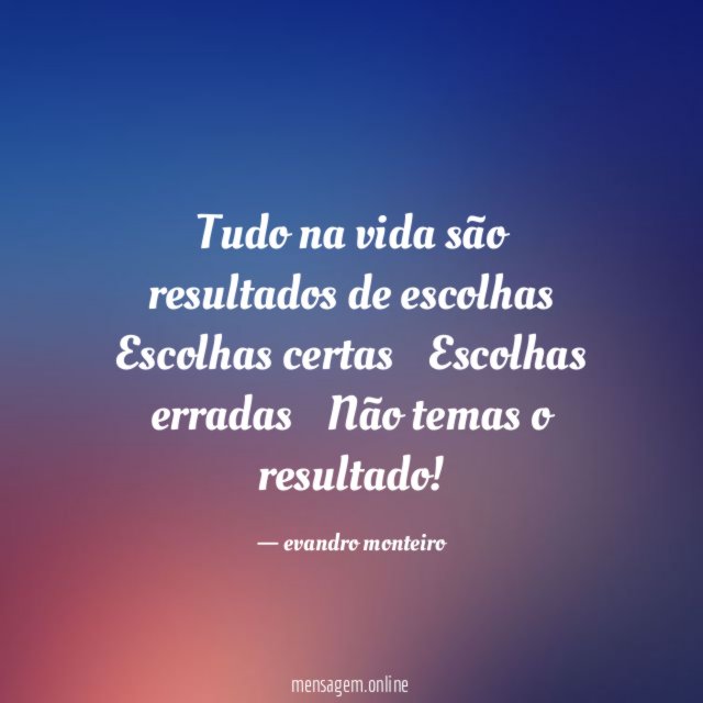 Tudo na vida são resultados de escolhas Escolhas certas