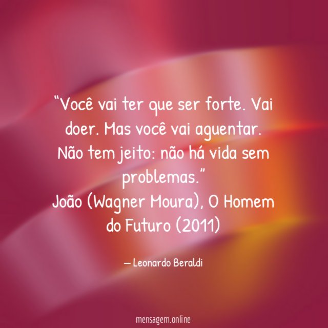 “Você vai ter que ser forte. Vai doer. Mas você vai aguentar. Não tem jeito: não há vida sem problemas.”