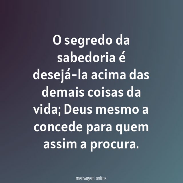 O segredo da sabedoria é desejá-la acima das demais coisas da vida