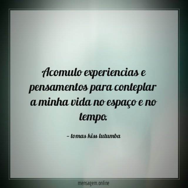acomulo experiencias e pensamentos para conteplar a minha