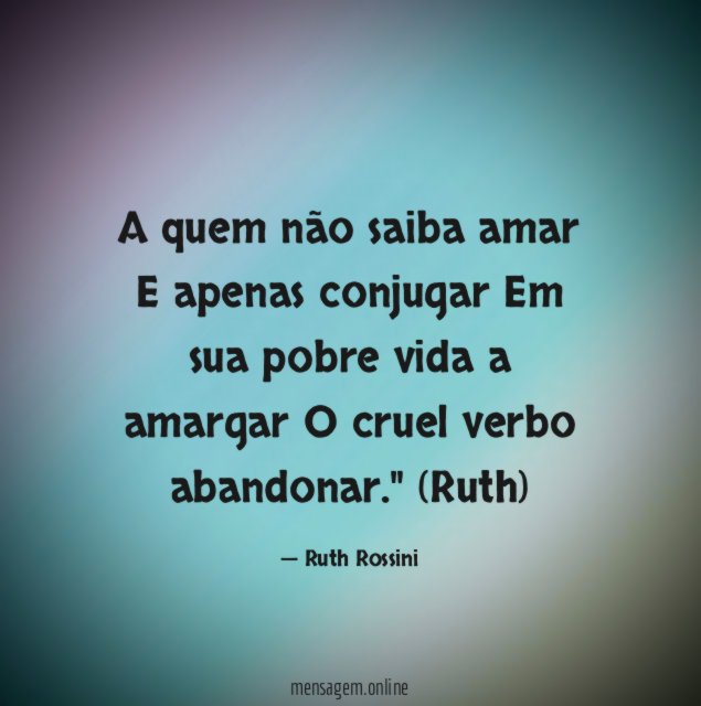 "A quem não saiba amar
E apenas conjugar
Em sua pobre vida a amargar
O cruel verbo abandonar."