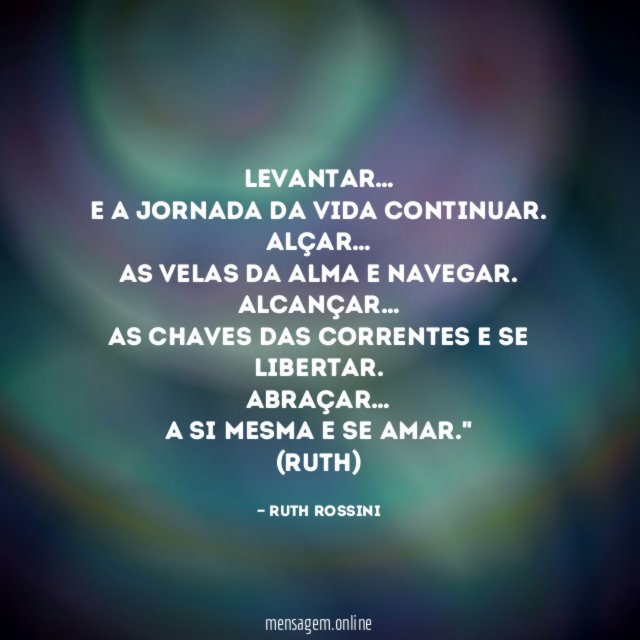 "Levantar…
E a jornada da vida continuar.
Alçar…
As velas da alma e navegar.
Alcançar…
As chaves das correntes e se libertar.
Abraçar…
A si mesma e se amar."
