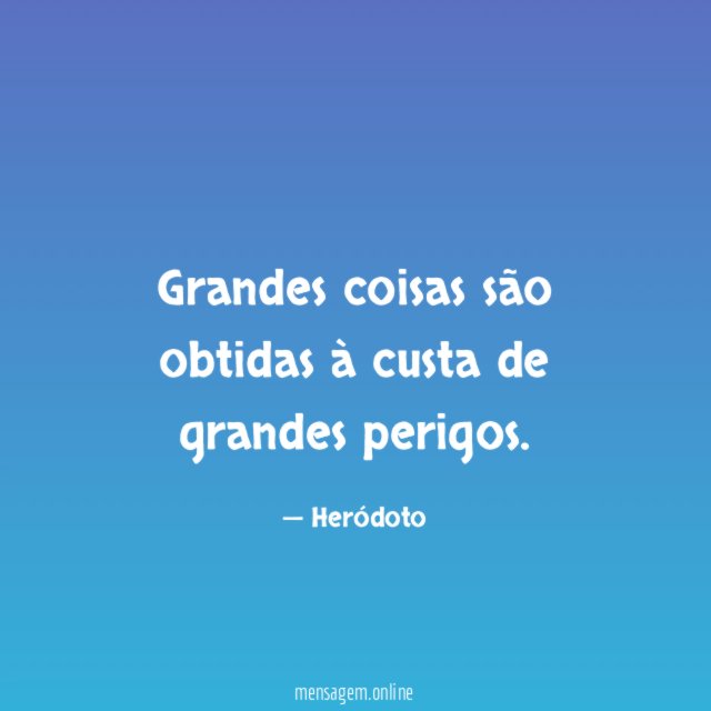Grandes coisas são obtidas à custa de grandes perigos