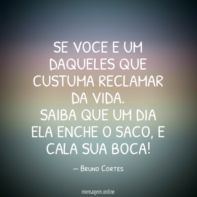 SE VOCE E UM DAQUELES QUE CUSTUMA RECLAMAR DA VIDA