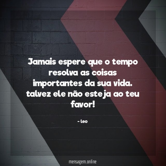 Jamais espere que o tempo resolva as coisas importantes da sua vida