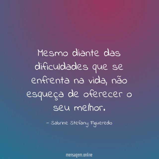 Mesmo diante das dificuldades que se enfrenta na vida