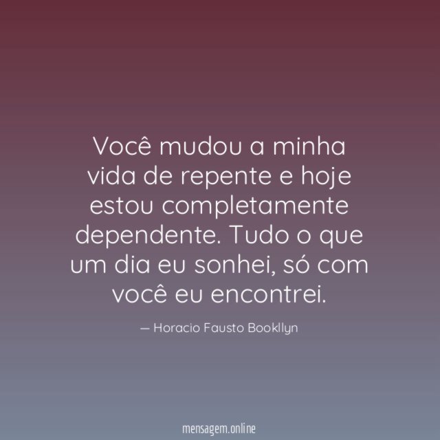 Você mudou a minha vida de repente e hoje estou completamente dependente