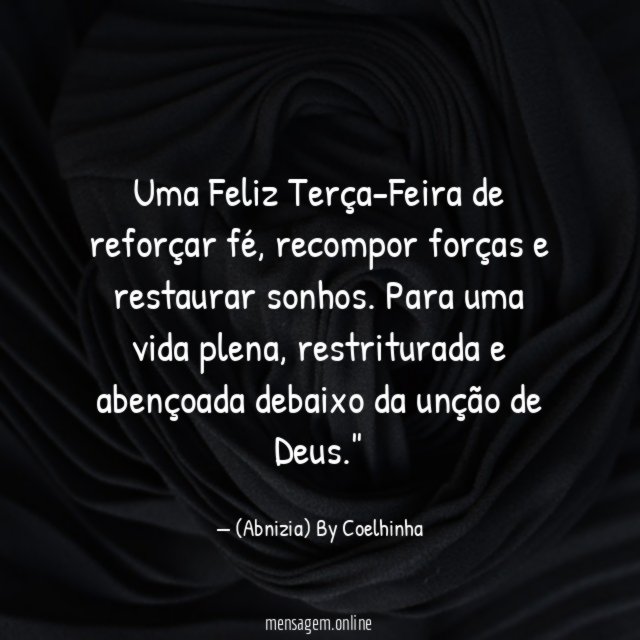 "Uma Feliz Terça-Feira de reforçar fé, recompor forças e restaurar sonhos. Para uma vida plena, restriturada e abençoada debaixo da unção de Deus."