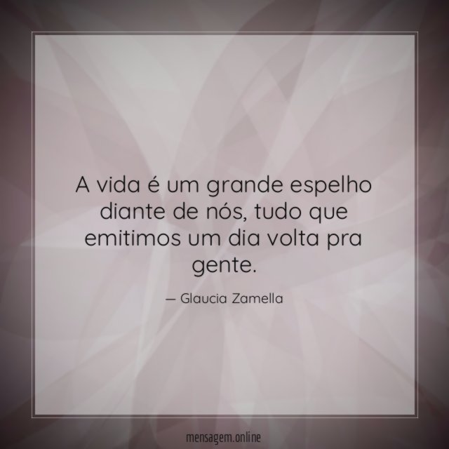 A vida é um grande espelho diante de nós