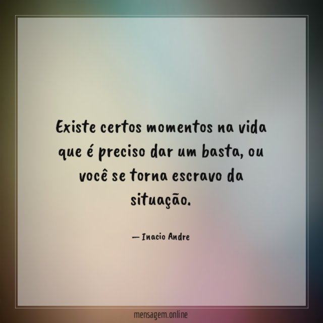 Existe certos momentos na vida que é preciso dar um basta