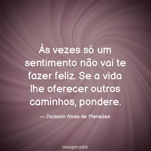 Às vezes só um sentimento não vai te fazer feliz