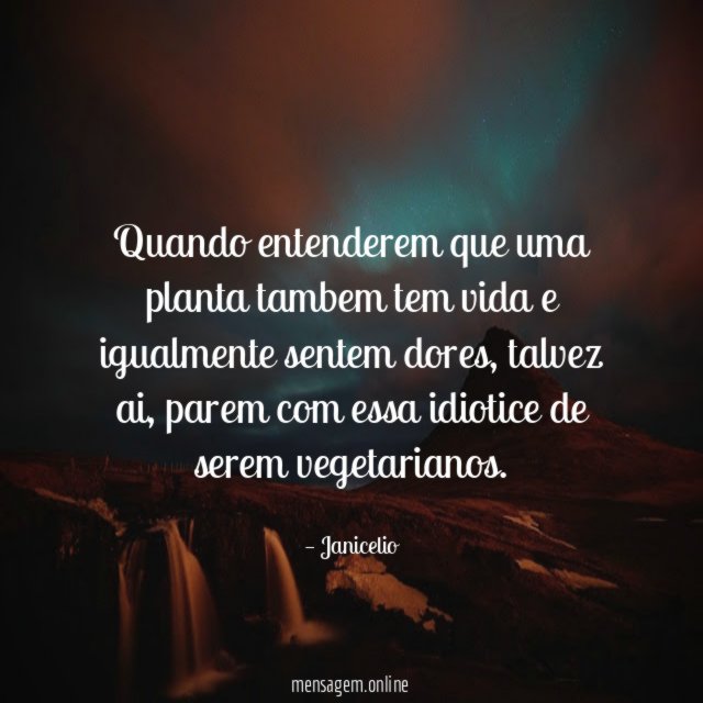 Quando entenderem que uma planta tambem tem vida e igualmente sentem dores