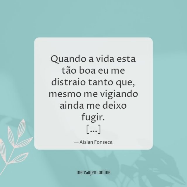Quando a vida esta tão boa eu me distraio tanto que