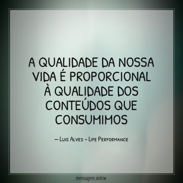 A QUALIDADE DA NOSSA VIDA É PROPORCIONAL À QUALIDADE DOS CONTEÚDOS QUE CONSUMIMOS