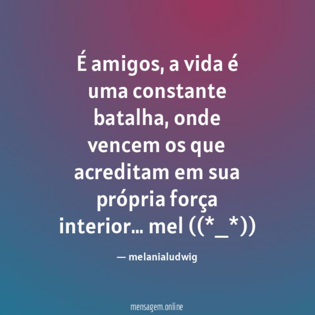 É amigos, a vida é uma constante batalha, onde vencem os que acreditam em sua própria força interior…