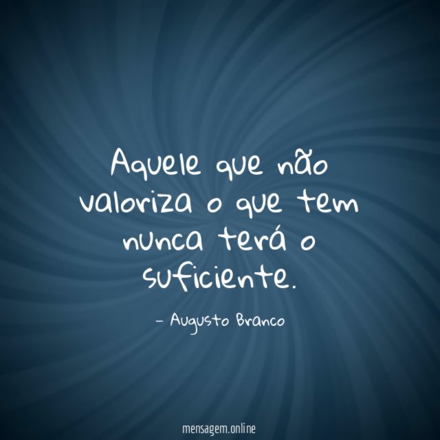 Aquele que não valoriza o que tem nunca terá o suficiente