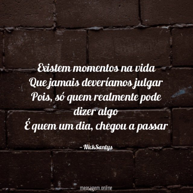 Existem momentos na vida Que jamais deveríamos julgar Pois