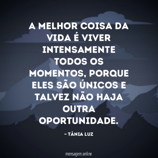 A melhor coisa da vida é viver intensamente todos os momentos