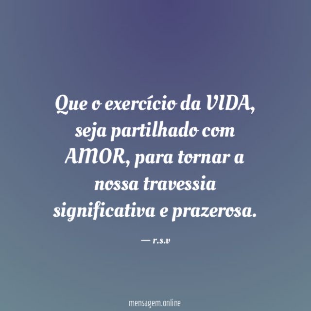 Que o exercício da VIDA, seja partilhado com AMOR, para
tornar a nossa travessia significativa e prazerosa.