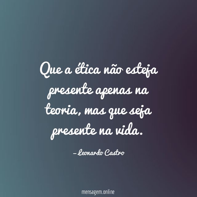 Que a ética não esteja presente apenas na teoria
