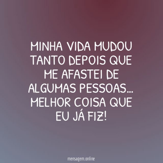 Minha vida mudou tanto depois que me afastei de algumas pessoas