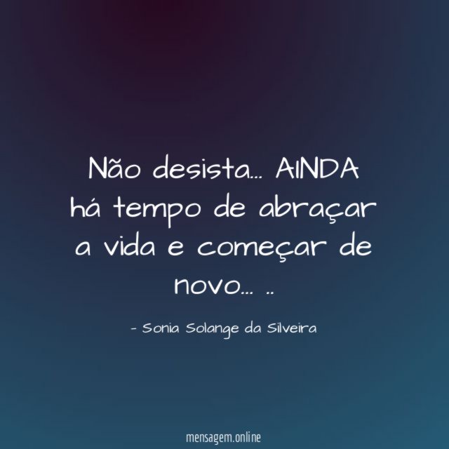 Não desista…
AINDA há tempo de abraçar a vida e começar de novo…