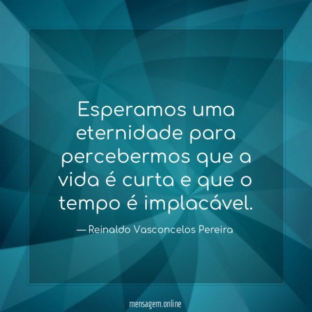 Esperamos uma eternidade para percebermos que a vida