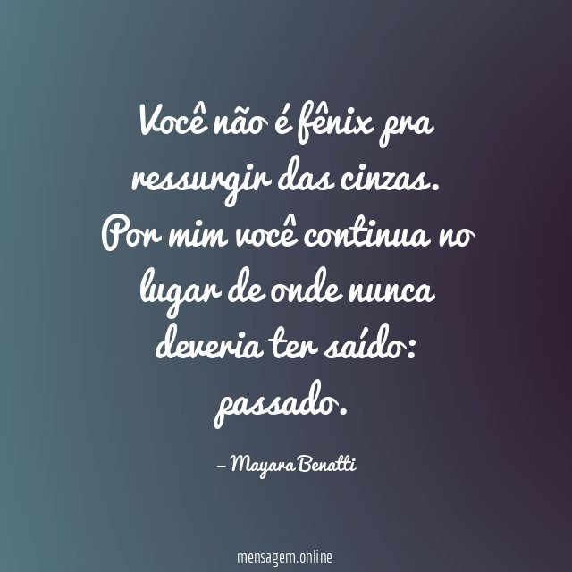 Você não é fênix pra ressurgir das cinzas