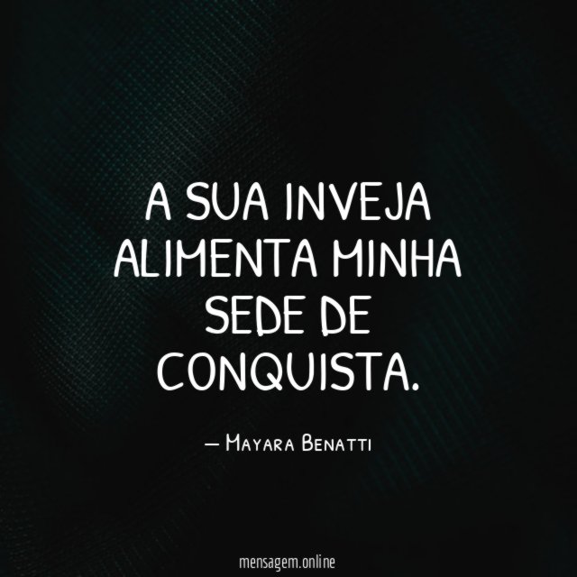 A sua inveja alimenta minha sede de conquista