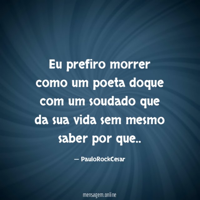 Eu prefiro morrer como um poeta doque com