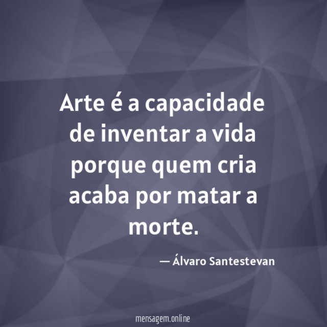 Arte é a capacidade de inventar a vida