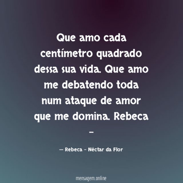 Que amo cada centímetro quadrado dessa sua vida. Que amo me debatendo toda num ataque de amor que me domina.