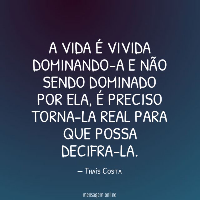 A vida é vivida dominando-a e não sendo dominado por ela