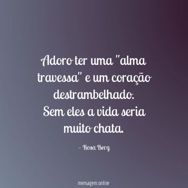 Adoro ter uma "alma travessa" e um coração destrambelhado