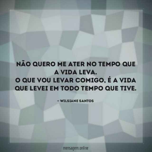 Não quero me ater no tempo que a vida leva